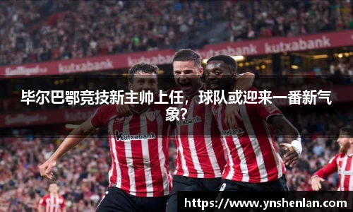 毕尔巴鄂竞技新主帅上任，球队或迎来一番新气象？