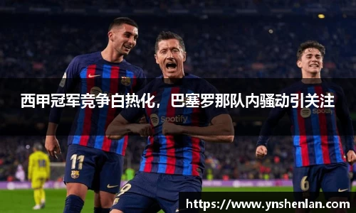 西甲冠军竞争白热化，巴塞罗那队内骚动引关注