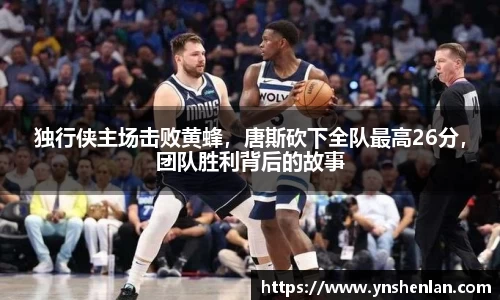 独行侠主场击败黄蜂，唐斯砍下全队最高26分，团队胜利背后的故事