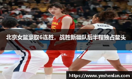 北京女篮豪取6连胜，战胜新疆队后半程独占鳌头
