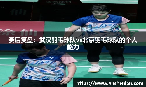 赛后复盘：武汉羽毛球队vs北京羽毛球队的个人能力