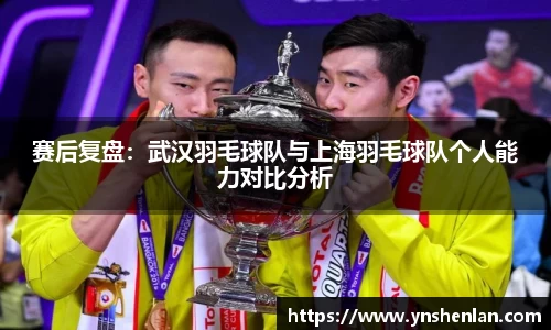 赛后复盘：武汉羽毛球队与上海羽毛球队个人能力对比分析