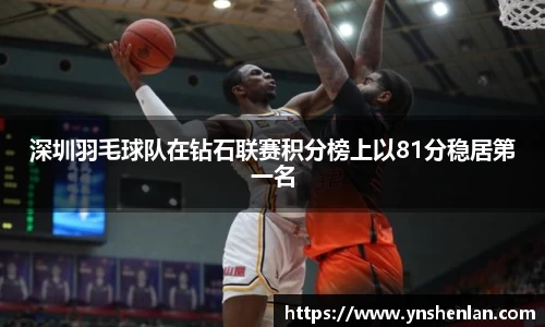 深圳羽毛球队在钻石联赛积分榜上以81分稳居第一名