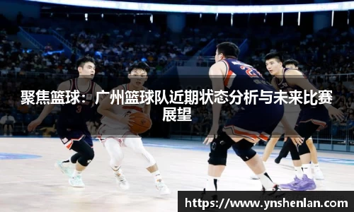 聚焦篮球：广州篮球队近期状态分析与未来比赛展望