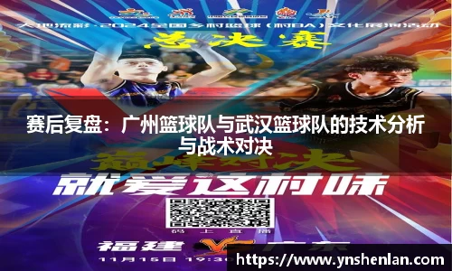 赛后复盘：广州篮球队与武汉篮球队的技术分析与战术对决