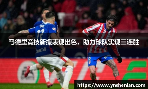 马德里竞技新援表现出色，助力球队实现三连胜