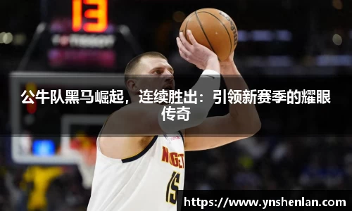 公牛队黑马崛起，连续胜出：引领新赛季的耀眼传奇