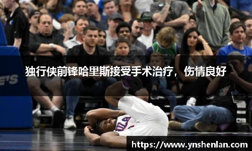 独行侠前锋哈里斯接受手术治疗，伤情良好