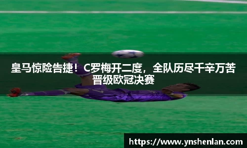 皇马惊险告捷！C罗梅开二度，全队历尽千辛万苦晋级欧冠决赛