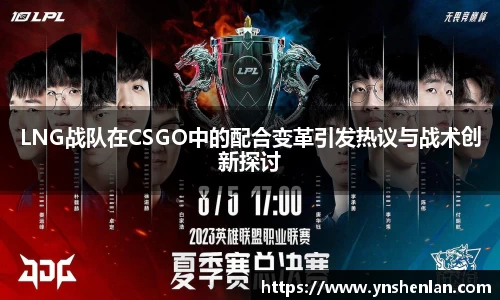LNG战队在CSGO中的配合变革引发热议与战术创新探讨