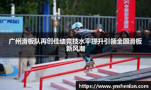 广州滑板队再创佳绩竞技水平提升引领全国滑板新风潮