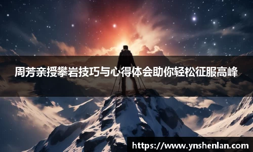 周芳亲授攀岩技巧与心得体会助你轻松征服高峰