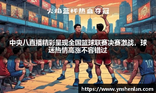 中央八直播精彩呈现全国篮球联赛决赛激战，球迷热情高涨不容错过