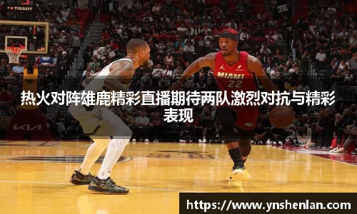 热火对阵雄鹿精彩直播期待两队激烈对抗与精彩表现