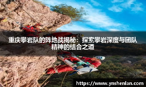 重庆攀岩队的阵地战揭秘：探索攀岩深度与团队精神的结合之道