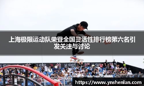 上海极限运动队荣登全国灵活性排行榜第六名引发关注与讨论