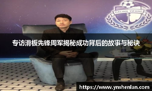 专访滑板先锋周军揭秘成功背后的故事与秘诀