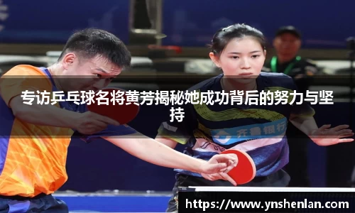 专访乒乓球名将黄芳揭秘她成功背后的努力与坚持
