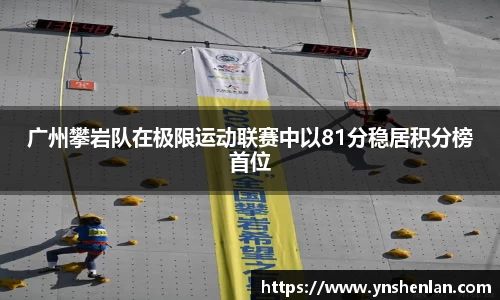 广州攀岩队在极限运动联赛中以81分稳居积分榜首位