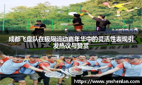 成都飞盘队在极限运动嘉年华中的灵活性表现引发热议与赞赏