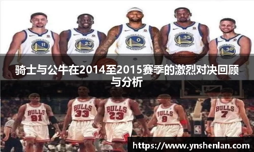 骑士与公牛在2014至2015赛季的激烈对决回顾与分析