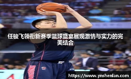 任骏飞领衔新赛季篮球盛宴展现激情与实力的完美结合